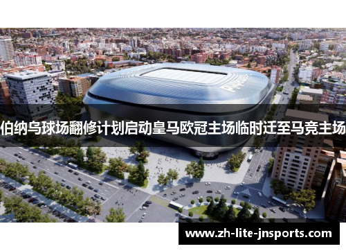 伯纳乌球场翻修计划启动皇马欧冠主场临时迁至马竞主场