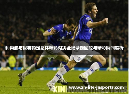 利物浦与埃弗顿足总杯精彩对决全场录像回放与精彩瞬间解析