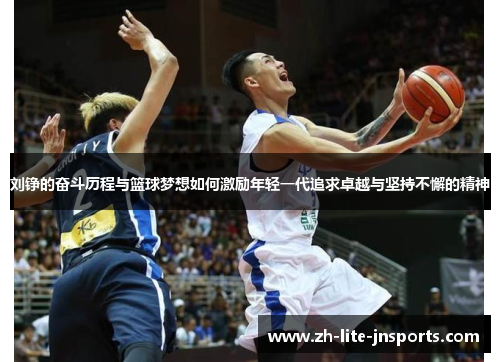 刘铮的奋斗历程与篮球梦想如何激励年轻一代追求卓越与坚持不懈的精神