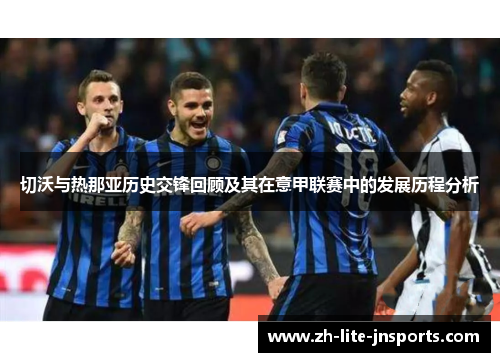切沃与热那亚历史交锋回顾及其在意甲联赛中的发展历程分析