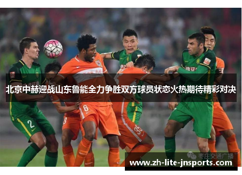北京中赫迎战山东鲁能全力争胜双方球员状态火热期待精彩对决