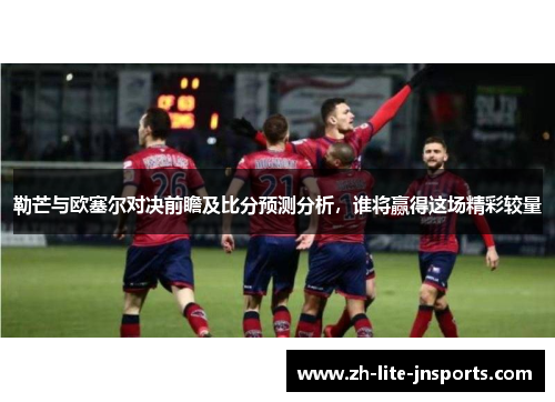 勒芒与欧塞尔对决前瞻及比分预测分析，谁将赢得这场精彩较量