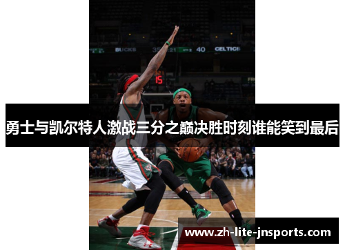 勇士与凯尔特人激战三分之巅决胜时刻谁能笑到最后