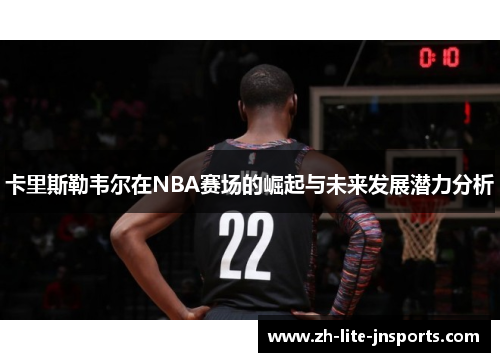 卡里斯勒韦尔在NBA赛场的崛起与未来发展潜力分析