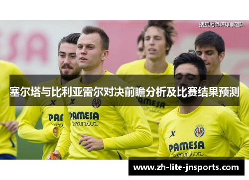塞尔塔与比利亚雷尔对决前瞻分析及比赛结果预测