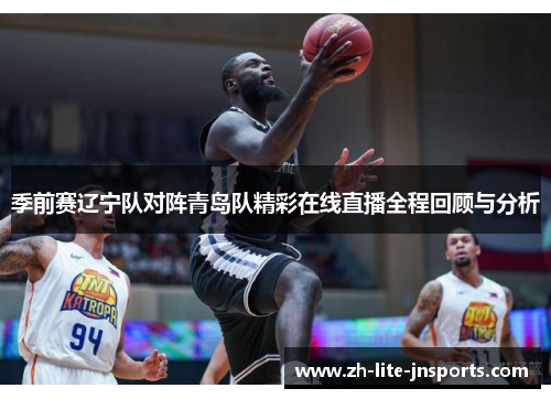 季前赛辽宁队对阵青岛队精彩在线直播全程回顾与分析