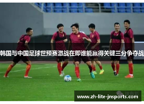 韩国与中国足球世预赛激战在即谁能赢得关键三分争夺战